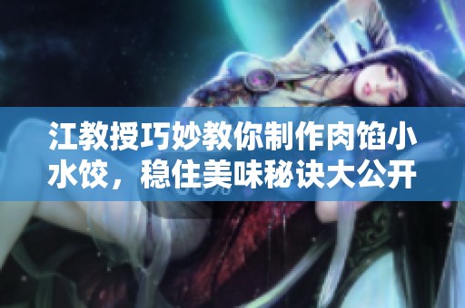 江教授巧妙教你制作肉馅小水饺，稳住美味秘诀大公开