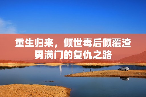 重生归来，倾世毒后倾覆渣男满门的复仇之路