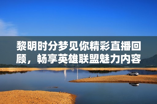 黎明时分梦见你精彩直播回顾，畅享英雄联盟魅力内容！