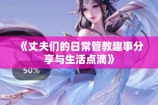 《丈夫们的日常管教趣事分享与生活点滴》