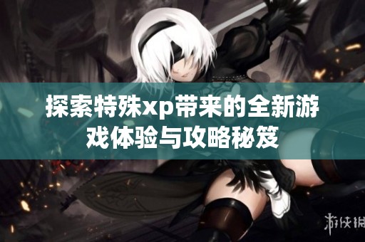探索特殊xp带来的全新游戏体验与攻略秘笈