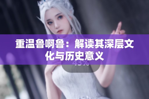 重温鲁啊鲁：解读其深层文化与历史意义
