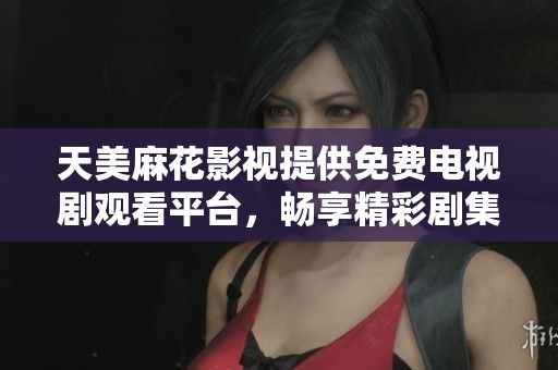 天美麻花影视提供免费电视剧观看平台，畅享精彩剧集体验