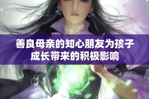 善良母亲的知心朋友为孩子成长带来的积极影响