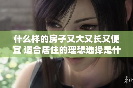 什么样的房子又大又长又便宜 适合居住的理想选择是什么