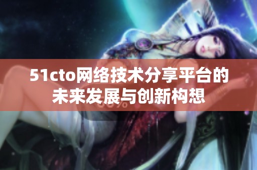 51cto网络技术分享平台的未来发展与创新构想