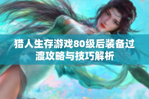 猎人生存游戏80级后装备过渡攻略与技巧解析