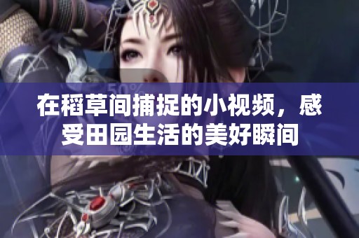 在稻草间捕捉的小视频，感受田园生活的美好瞬间