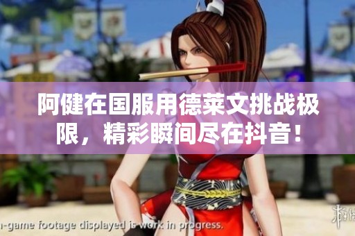阿健在国服用德莱文挑战极限，精彩瞬间尽在抖音！