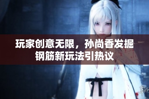 玩家创意无限，孙尚香发掘钢筋新玩法引热议