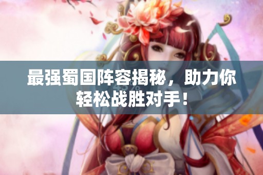 最强蜀国阵容揭秘，助力你轻松战胜对手！