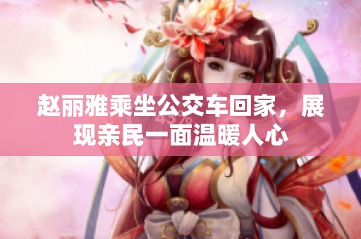 赵丽雅乘坐公交车回家，展现亲民一面温暖人心