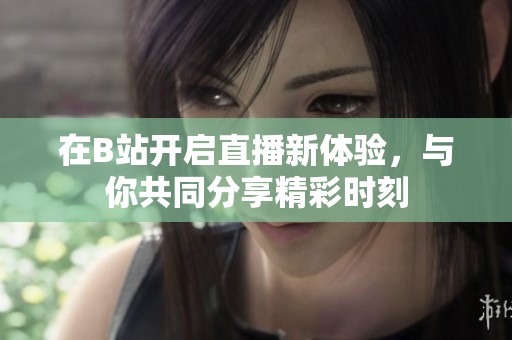 在B站开启直播新体验，与你共同分享精彩时刻