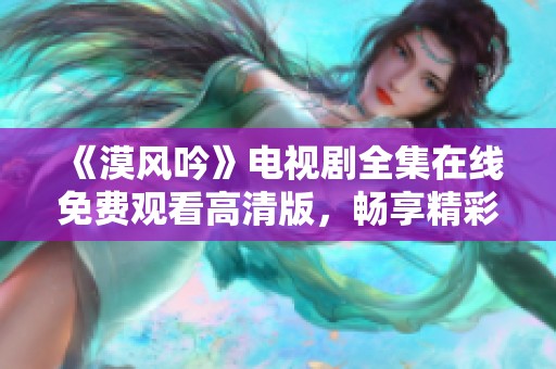 《漠风吟》电视剧全集在线免费观看高清版，畅享精彩剧情