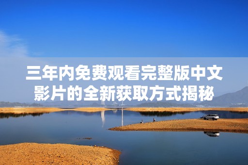 三年内免费观看完整版中文影片的全新获取方式揭秘