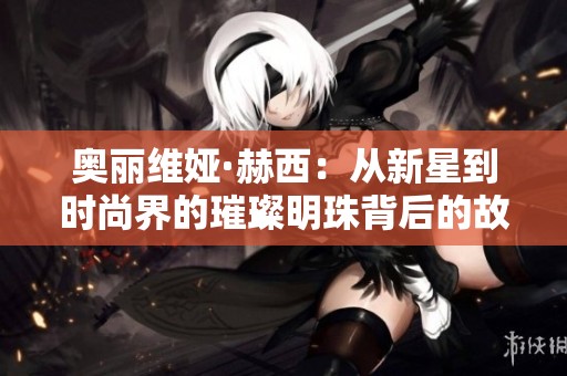 奥丽维娅·赫西：从新星到时尚界的璀璨明珠背后的故事
