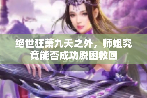 绝世狂萧九天之外，师姐究竟能否成功脱困救回