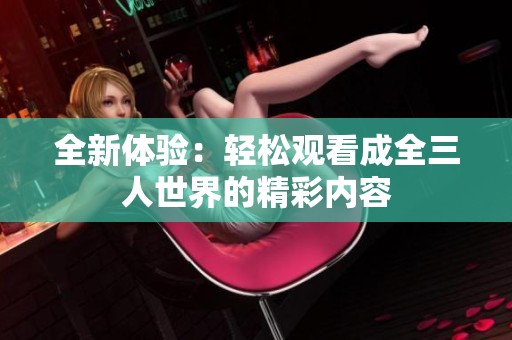 全新体验：轻松观看成全三人世界的精彩内容