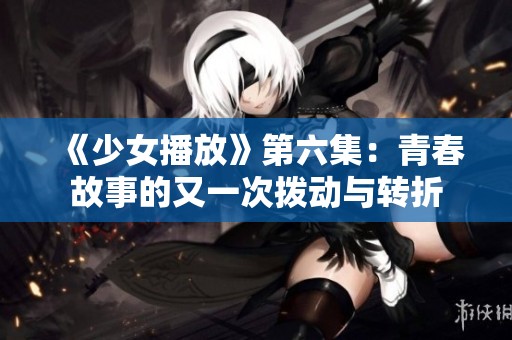 《少女播放》第六集：青春故事的又一次拨动与转折