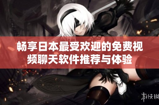 畅享日本最受欢迎的免费视频聊天软件推荐与体验