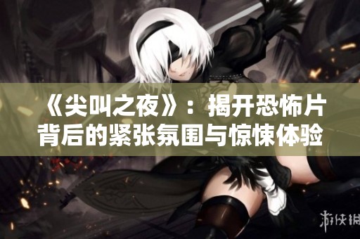 《尖叫之夜》：揭开恐怖片背后的紧张氛围与惊悚体验