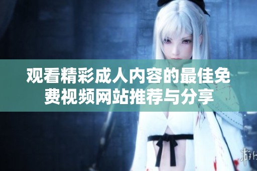 观看精彩成人内容的最佳免费视频网站推荐与分享