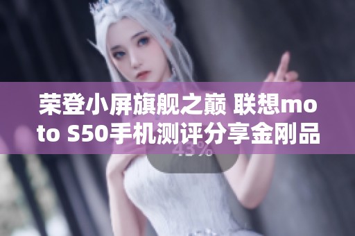 荣登小屏旗舰之巅 联想moto S50手机测评分享金刚品质体验