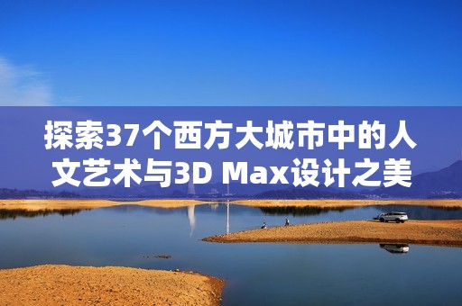 探索37个西方大城市中的人文艺术与3D Max设计之美