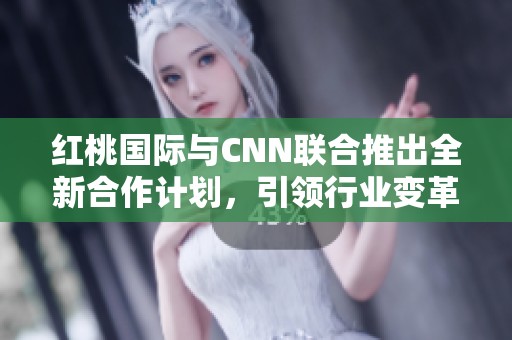 红桃国际与CNN联合推出全新合作计划，引领行业变革