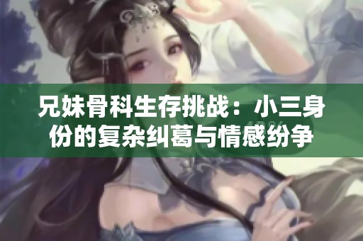 兄妹骨科生存挑战：小三身份的复杂纠葛与情感纷争