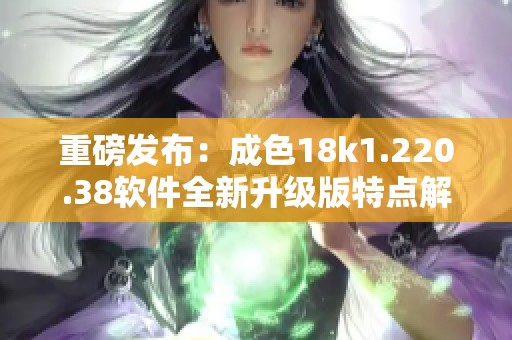 重磅发布：成色18k1.220.38软件全新升级版特点解析