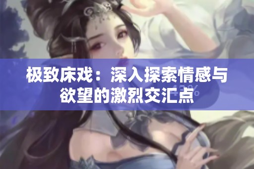 极致床戏：深入探索情感与欲望的激烈交汇点
