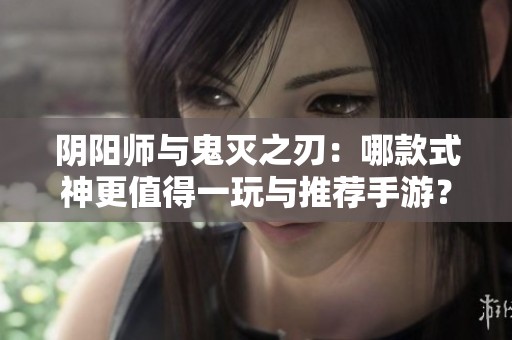 阴阳师与鬼灭之刃：哪款式神更值得一玩与推荐手游？