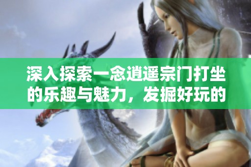 深入探索一念逍遥宗门打坐的乐趣与魅力，发掘好玩的恋爱手游新世界