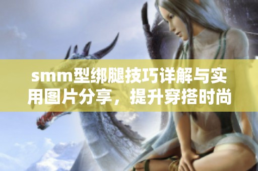 smm型绑腿技巧详解与实用图片分享，提升穿搭时尚感