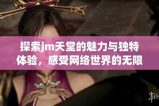 探索jm天堂的魅力与独特体验，感受网络世界的无限可能