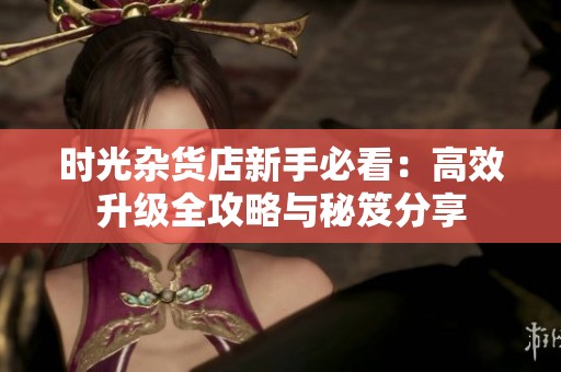 时光杂货店新手必看：高效升级全攻略与秘笈分享