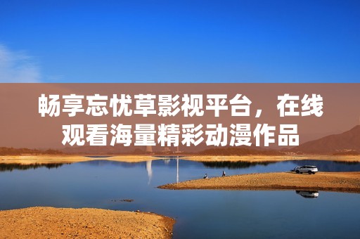 畅享忘忧草影视平台，在线观看海量精彩动漫作品