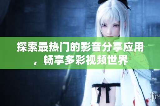 探索最热门的影音分享应用，畅享多彩视频世界