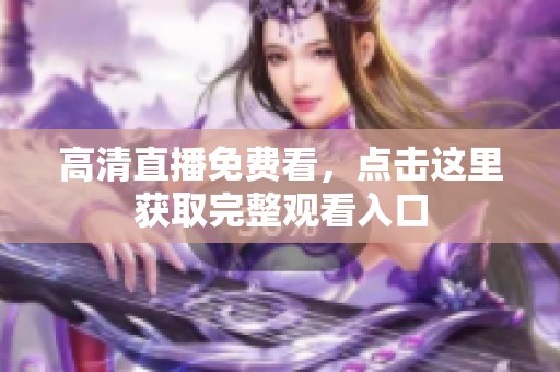 高清直播免费看，点击这里获取完整观看入口