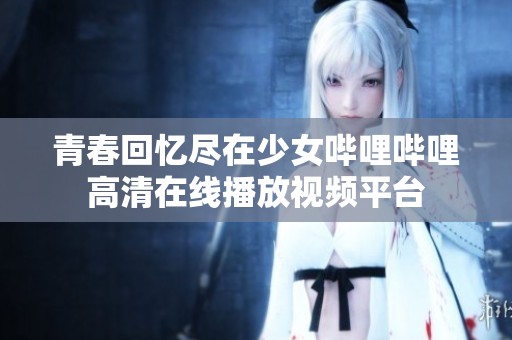 青春回忆尽在少女哔哩哔哩高清在线播放视频平台