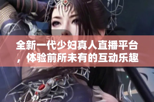 全新一代少妇真人直播平台，体验前所未有的互动乐趣
