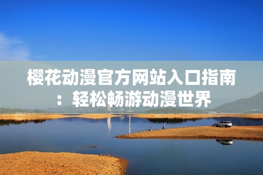 樱花动漫官方网站入口指南：轻松畅游动漫世界