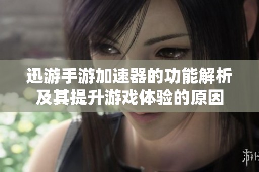 迅游手游加速器的功能解析及其提升游戏体验的原因