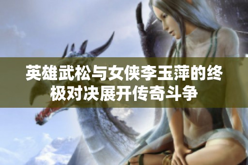 英雄武松与女侠李玉萍的终极对决展开传奇斗争