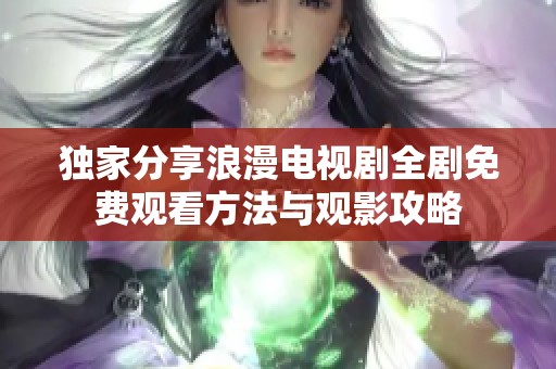 独家分享浪漫电视剧全剧免费观看方法与观影攻略
