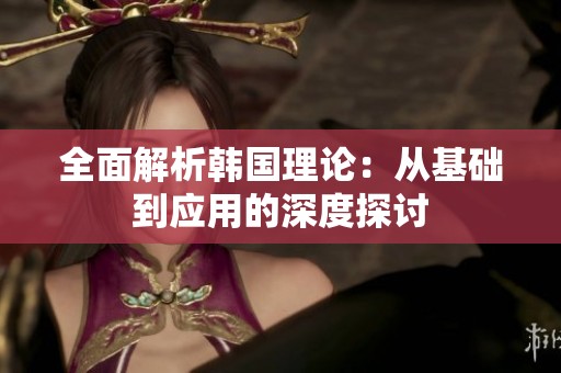 全面解析韩国理论：从基础到应用的深度探讨