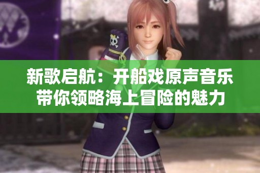 新歌启航：开船戏原声音乐带你领略海上冒险的魅力