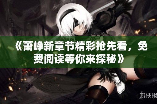 《萧峥新章节精彩抢先看，免费阅读等你来探秘》