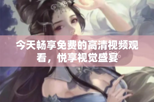 今天畅享免费的高清视频观看，悦享视觉盛宴